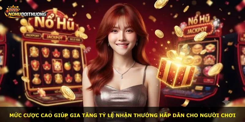 Mức cược cao giúp gia tăng tỷ lệ nhận thưởng hấp dẫn cho người chơi